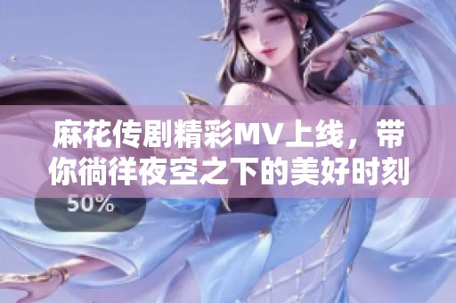 麻花传剧精彩MV上线，带你徜徉夜空之下的美好时刻
