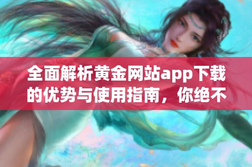 全面解析黄金网站app下载的优势与使用指南，你绝不能错过的内容