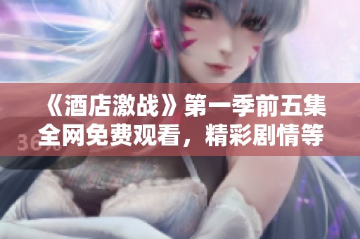 《酒店激战》第一季前五集全网免费观看，精彩剧情等待你的探索