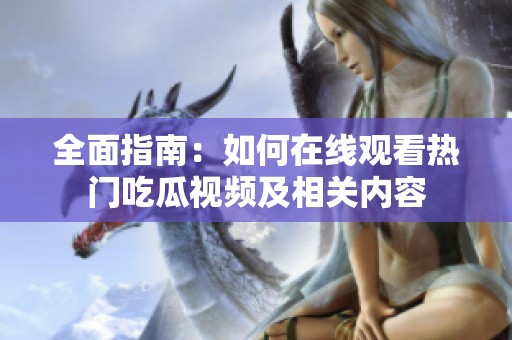 全面指南：如何在线观看热门吃瓜视频及相关内容