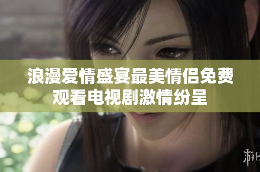 浪漫爱情盛宴最美情侣免费观看电视剧激情纷呈