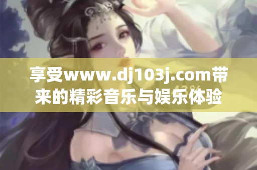 享受www.dj103j.com带来的精彩音乐与娱乐体验