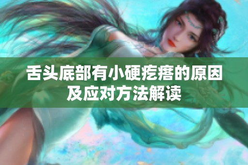 舌头底部有小硬疙瘩的原因及应对方法解读