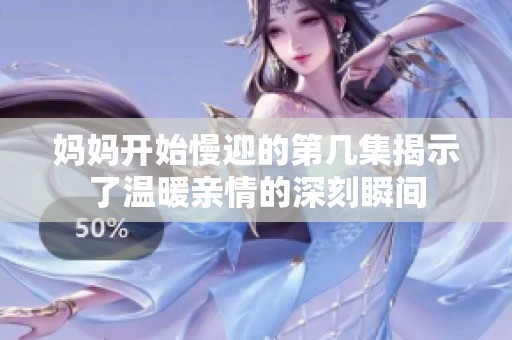 妈妈开始慢迎的第几集揭示了温暖亲情的深刻瞬间