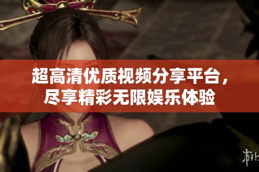 超高清优质视频分享平台，尽享精彩无限娱乐体验