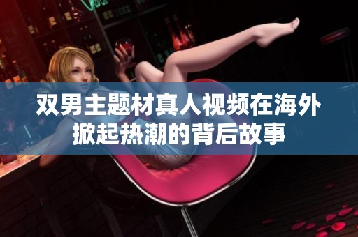 双男主题材真人视频在海外掀起热潮的背后故事
