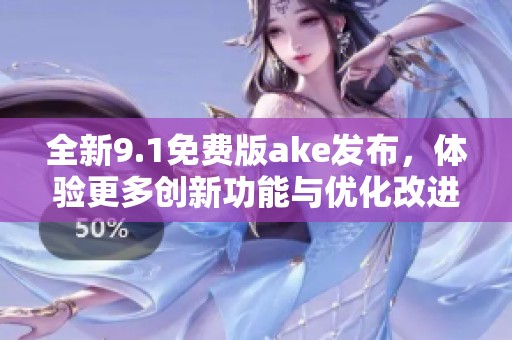 全新9.1免费版ake发布，体验更多创新功能与优化改进