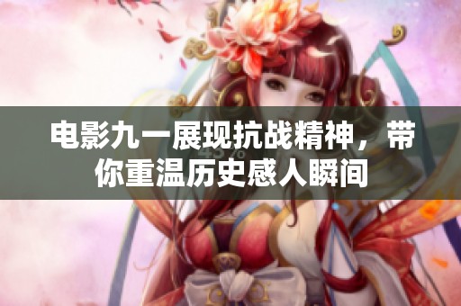 电影九一展现抗战精神，带你重温历史感人瞬间