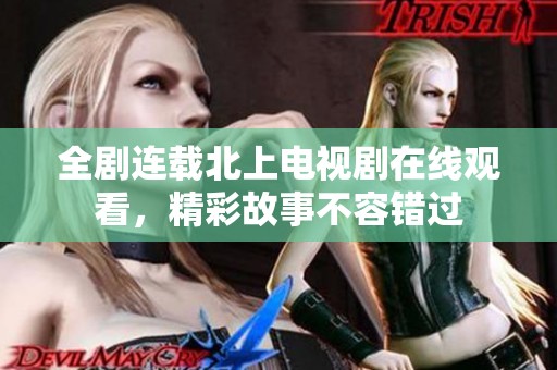 全剧连载北上电视剧在线观看，精彩故事不容错过