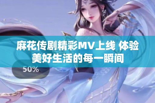 麻花传剧精彩MV上线 体验美好生活的每一瞬间