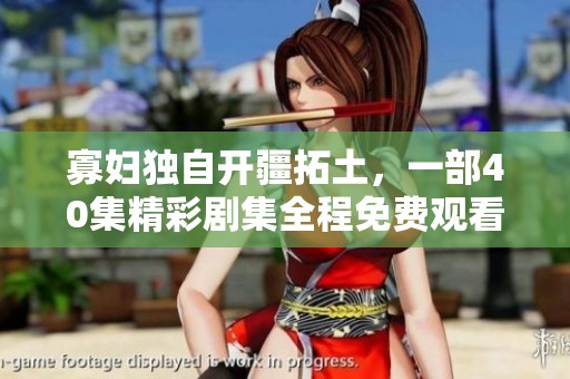 寡妇独自开疆拓土，一部40集精彩剧集全程免费观看