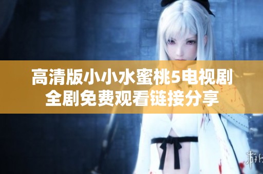 高清版小小水蜜桃5电视剧全剧免费观看链接分享