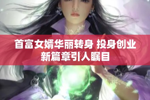 首富女婿华丽转身 投身创业新篇章引人瞩目