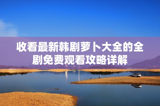 收看最新韩剧萝卜大全的全剧免费观看攻略详解