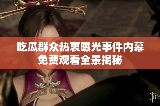 吃瓜群众热衷曝光事件内幕免费观看全景揭秘