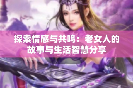 探索情感与共鸣：老女人的故事与生活智慧分享