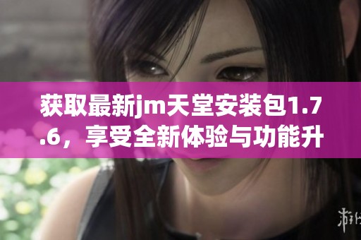 获取最新jm天堂安装包1.7.6，享受全新体验与功能升级