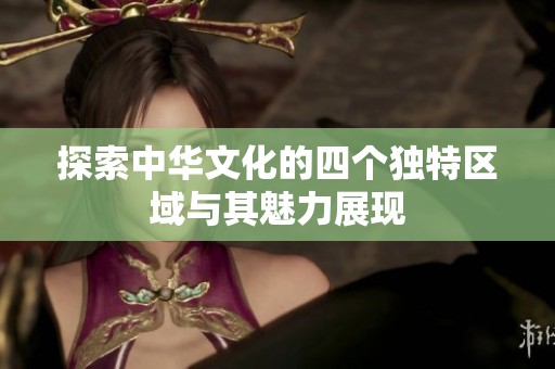 探索中华文化的四个独特区域与其魅力展现