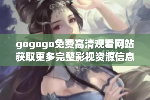 gogogo免费高清观看网站获取更多完整影视资源信息