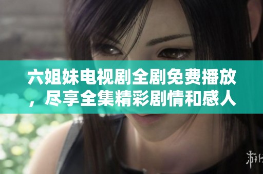 六姐妹电视剧全剧免费播放，尽享全集精彩剧情和感人故事
