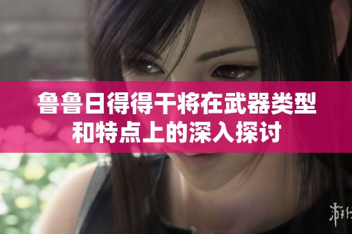 鲁鲁日得得干将在武器类型和特点上的深入探讨