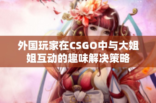 外国玩家在CSGO中与大姐姐互动的趣味解决策略