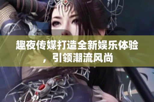 趣夜传媒打造全新娱乐体验，引领潮流风尚
