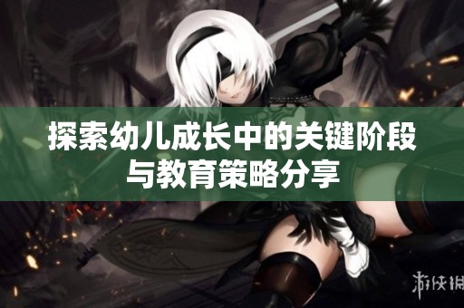 探索幼儿成长中的关键阶段与教育策略分享