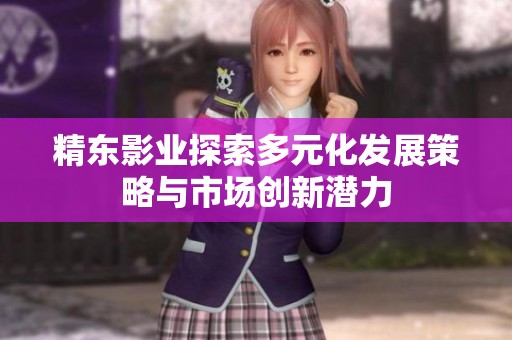精东影业探索多元化发展策略与市场创新潜力