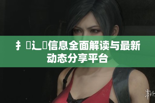 扌喿辶畐信息全面解读与最新动态分享平台