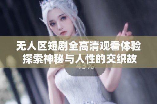无人区短剧全高清观看体验 探索神秘与人性的交织故事
