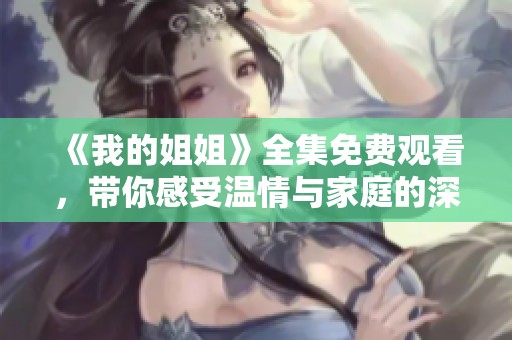 《我的姐姐》全集免费观看，带你感受温情与家庭的深刻故事