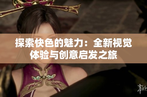 探索快色的魅力：全新视觉体验与创意启发之旅