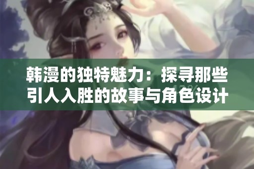 韩漫的独特魅力：探寻那些引人入胜的故事与角色设计