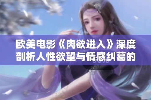 欧美电影《肉欲进入》深度剖析人性欲望与情感纠葛的故事