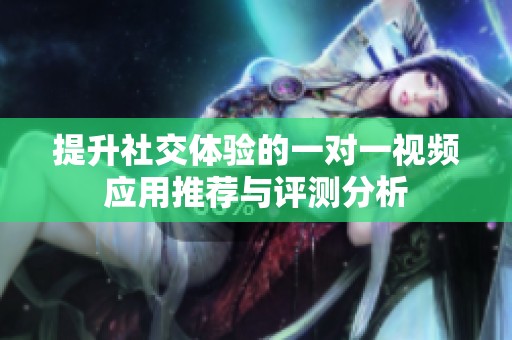 提升社交体验的一对一视频应用推荐与评测分析