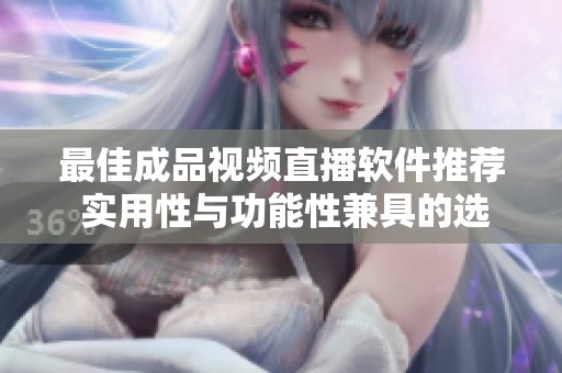最佳成品视频直播软件推荐 实用性与功能性兼具的选择分析