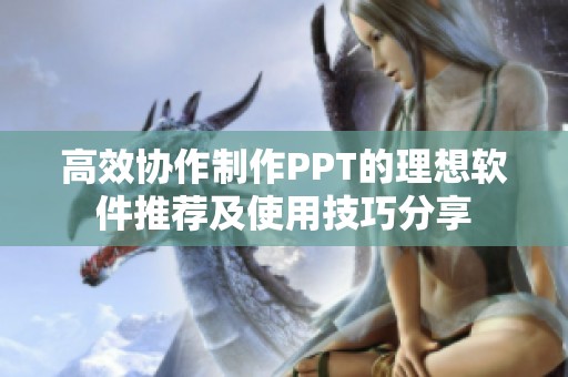 高效协作制作PPT的理想软件推荐及使用技巧分享