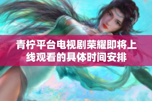 青柠平台电视剧荣耀即将上线观看的具体时间安排