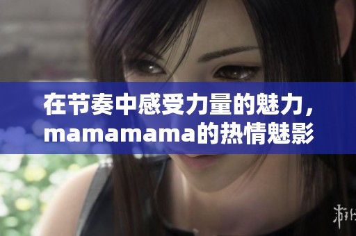 在节奏中感受力量的魅力，mamamama的热情魅影