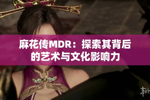 麻花传MDR：探索其背后的艺术与文化影响力