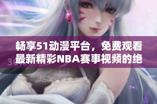 畅享51动漫平台，免费观看最新精彩NBA赛事视频的绝佳选择