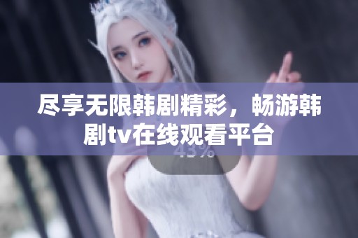 尽享无限韩剧精彩，畅游韩剧tv在线观看平台