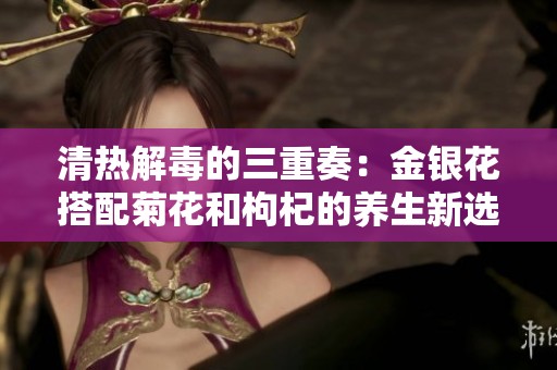 清热解毒的三重奏：金银花搭配菊花和枸杞的养生新选择