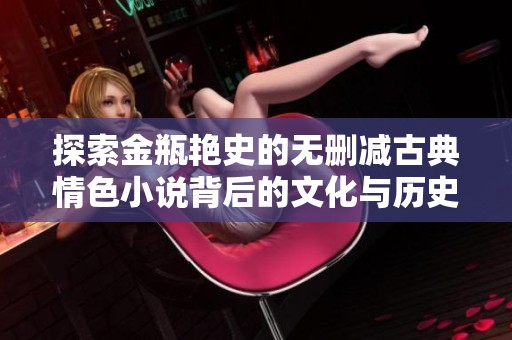 探索金瓶艳史的无删减古典情色小说背后的文化与历史意义
