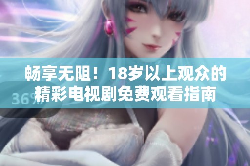 畅享无阻！18岁以上观众的精彩电视剧免费观看指南
