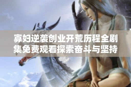 寡妇逆袭创业开荒历程全剧集免费观看探索奋斗与坚持的故事