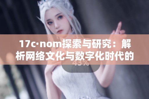 17c·nom探索与研究：解析网络文化与数字化时代的影响
