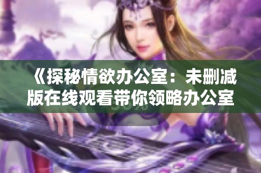 《探秘情欲办公室：未删减版在线观看带你领略办公室的禁忌情感》