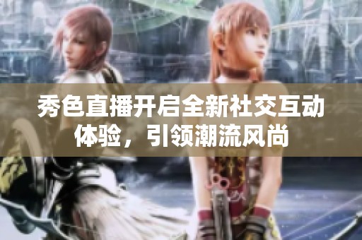 秀色直播开启全新社交互动体验，引领潮流风尚
